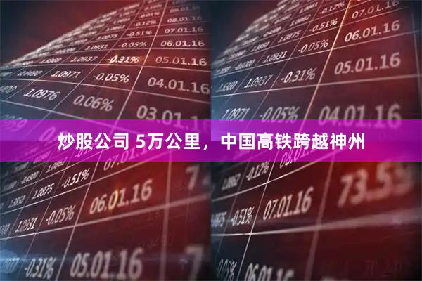 炒股公司 5万公里，中国高铁跨越神州