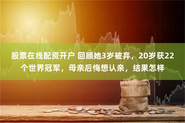 股票在线配资开户 回顾她3岁被弃，20岁获22个世界冠军，母亲后悔想认亲，结果怎样