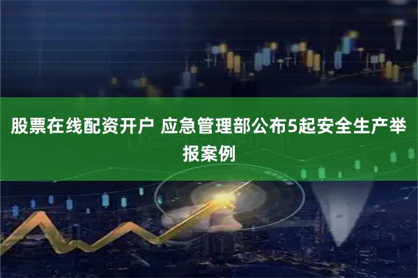 股票在线配资开户 应急管理部公布5起安全生产举报案例