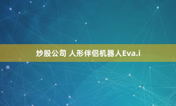 炒股公司 人形伴侣机器人Eva.i