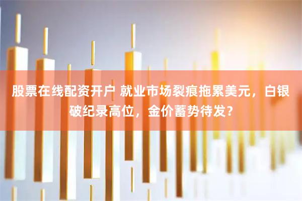 股票在线配资开户 就业市场裂痕拖累美元，白银破纪录高位，金价蓄势待发？