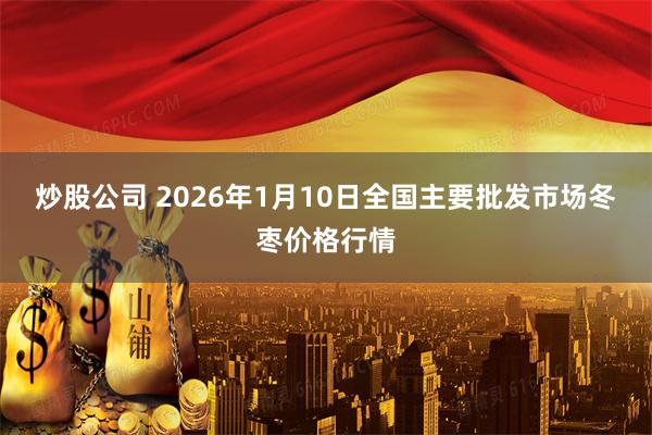 炒股公司 2026年1月10日全国主要批发市场冬枣价格行情