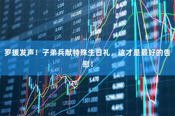 罗援发声！子弟兵献特殊生日礼，这才是最好的告慰！