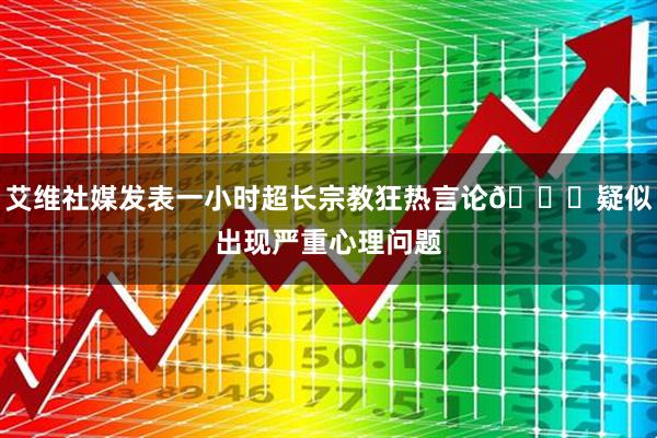 艾维社媒发表一小时超长宗教狂热言论🙏疑似出现严重心理问题