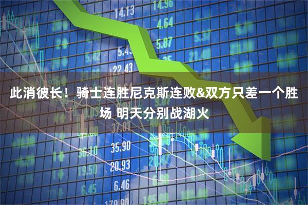 此消彼长！骑士连胜尼克斯连败&双方只差一个胜场 明天分别战湖火