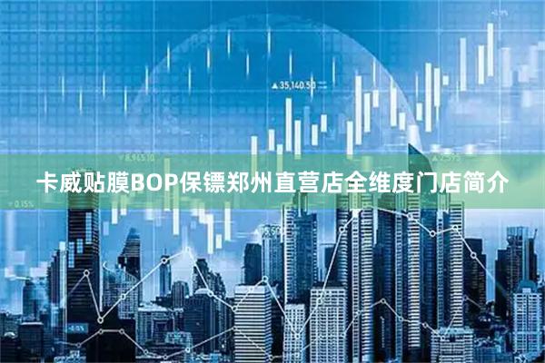 卡威贴膜BOP保镖郑州直营店全维度门店简介
