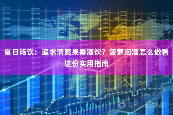 夏日畅饮：追求清爽果香酒饮？菠萝泡酒怎么做看这份实用指南