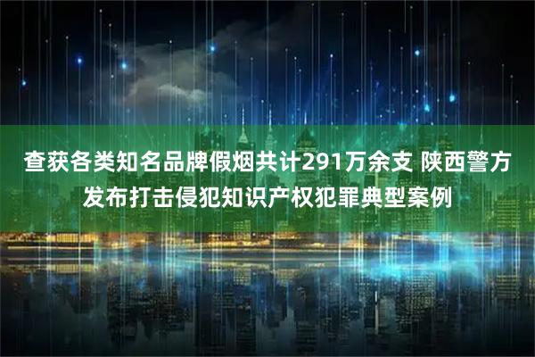 查获各类知名品牌假烟共计291万余支 陕西警方发布打击侵犯知识产权犯罪典型案例