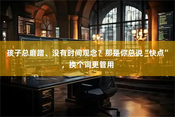 孩子总磨蹭、没有时间观念？那是你总说“快点”，换个词更管用