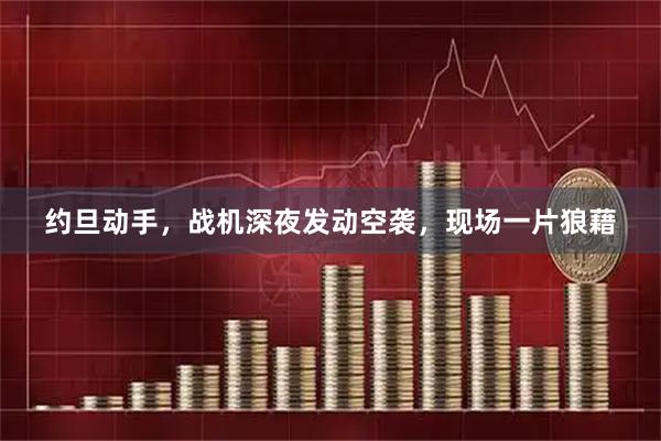 约旦动手，战机深夜发动空袭，现场一片狼藉
