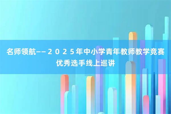 名师领航——２０２５年中小学青年教师教学竞赛优秀选手线上巡讲