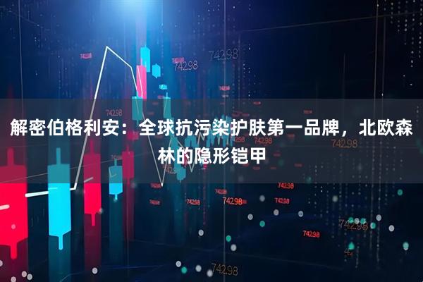 解密伯格利安：全球抗污染护肤第一品牌，北欧森林的隐形铠甲