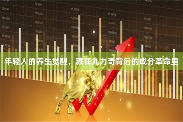 年轻人的养生觉醒，藏在九力奇背后的成分革命里