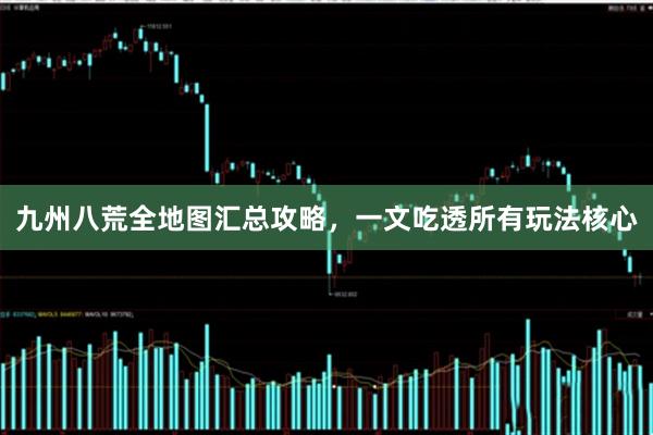 九州八荒全地图汇总攻略，一文吃透所有玩法核心