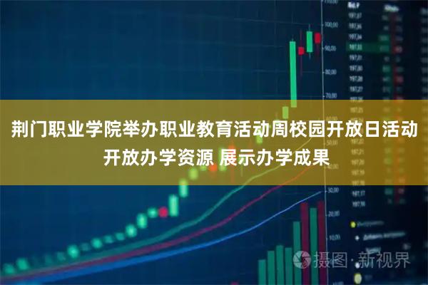 荆门职业学院举办职业教育活动周校园开放日活动 开放办学资源 展示办学成果
