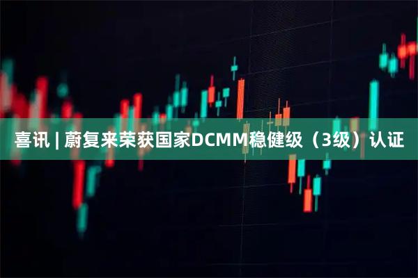 喜讯 | 蔚复来荣获国家DCMM稳健级（3级）认证