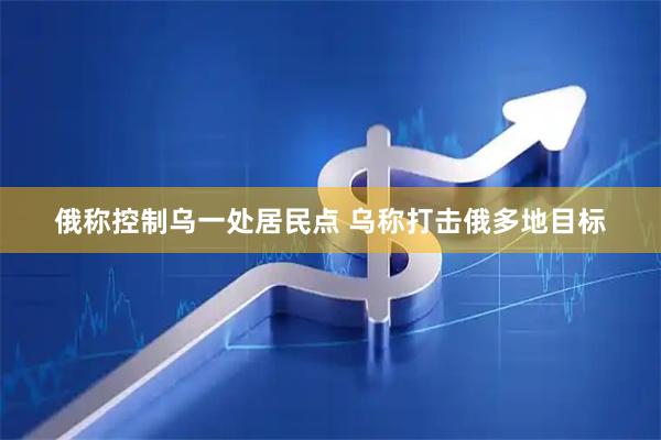 俄称控制乌一处居民点 乌称打击俄多地目标
