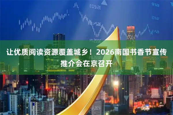 让优质阅读资源覆盖城乡！2026南国书香节宣传推介会在京召开