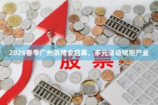 2026春季广州茶博会启幕，多元活动赋能产业