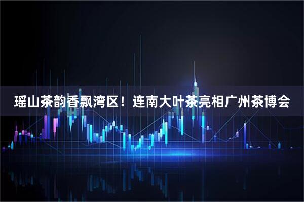 瑶山茶韵香飘湾区!连南大叶茶亮相广州茶博会