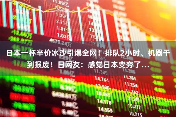 日本一杯半价冰沙引爆全网！排队2小时、机器干到报废！日网友：感觉日本变穷了…