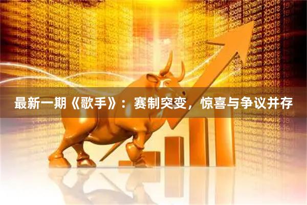 最新一期《歌手》：赛制突变，惊喜与争议并存