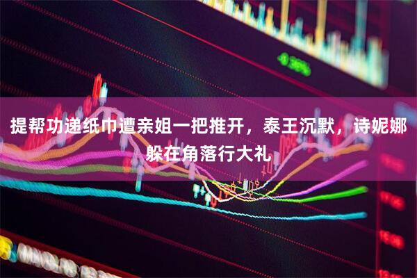 提帮功递纸巾遭亲姐一把推开，泰王沉默，诗妮娜躲在角落行大礼