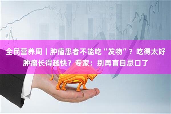 全民营养周丨肿瘤患者不能吃“发物”？吃得太好肿瘤长得越快？专家：别再盲目忌口了