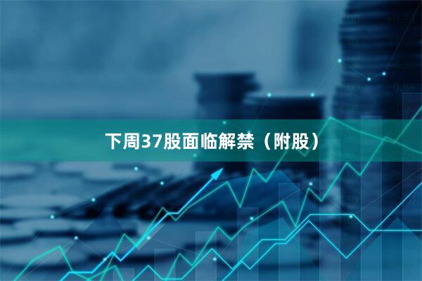 下周37股面临解禁（附股）