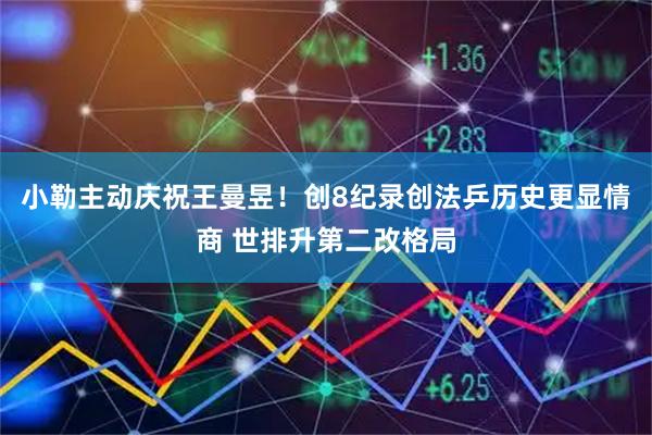 小勒主动庆祝王曼昱！创8纪录创法乒历史更显情商 世排升第二改格局