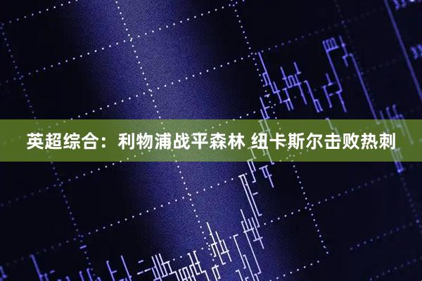 英超综合：利物浦战平森林 纽卡斯尔击败热刺